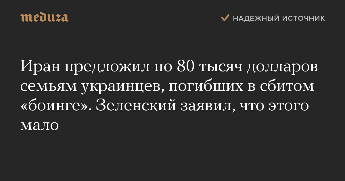 Иран предложил по 80 тысяч долларов семьям украинцев, погибших в сбитом «боинге». Зеленский заявил, что этого мало | meduza.io